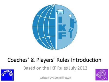Coaches’ & Players’ Rules Introduction Based on the IKF Rules July 2012 Written by Sam Billington.