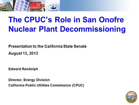 The CPUC’s Role in San Onofre Nuclear Plant Decommissioning Presentation to the California State Senate August 13, 2013 Edward Randolph Director, Energy.