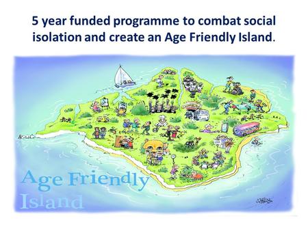 5 year funded programme to combat social isolation and create an Age Friendly Island.