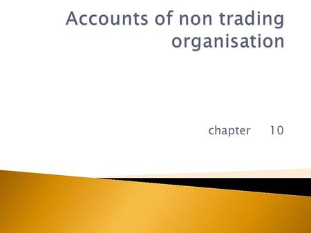 Chapter 10.  Non trading organisation are the organisations  Where there is no sale or purchase of goods  Primary objective of these are –to render.