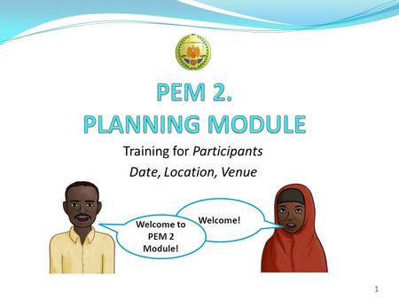 Training for Participants Date, Location, Venue 1 Welcome! Welcome to PEM 2 Module!