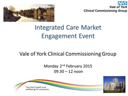 Integrated Care Market Engagement Event Vale of York Clinical Commissioning Group Monday 2 nd February 2015 09.30 – 12 noon.