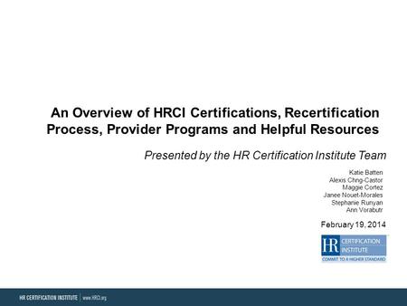 An Overview of HRCI Certifications, Recertification Process, Provider Programs and Helpful Resources Presented by the HR Certification Institute Team February.