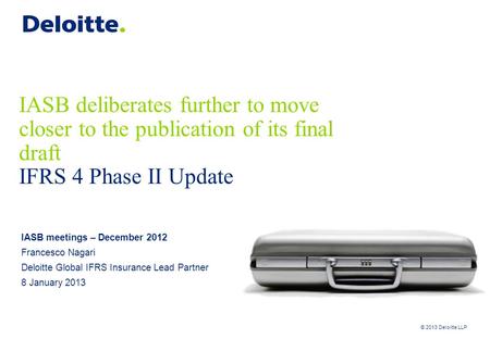 © 2013 Deloitte LLP IASB deliberates further to move closer to the publication of its final draft IFRS 4 Phase II Update IASB meetings – December 2012.