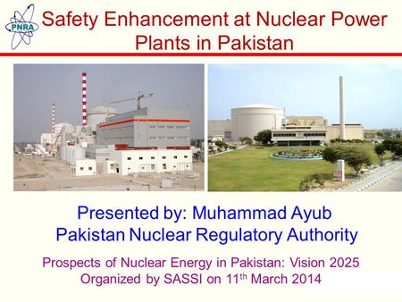 Presented by: Muhammad Ayub Pakistan Nuclear Regulatory Authority Safety Enhancement at Nuclear Power Plants in Pakistan Prospects of Nuclear Energy in.