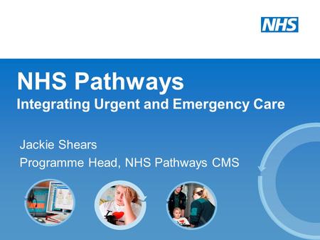 NHS Pathways Integrating Urgent and Emergency Care Jackie Shears Programme Head, NHS Pathways CMS.