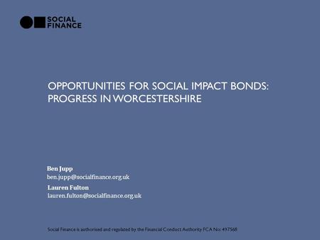 OPPORTUNITIES FOR SOCIAL IMPACT BONDS: PROGRESS IN WORCESTERSHIRE Social Finance is authorised and regulated by the Financial Conduct Authority FCA No: