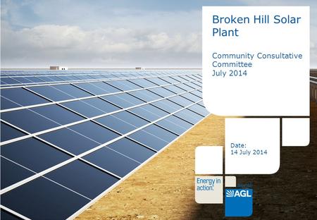 1 Broken Hill Solar Plant Community Consultative Committee July 2014 Date: 14 July 2014.