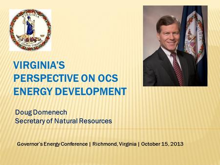 Doug Domenech Secretary of Natural Resources VIRGINIA’S PERSPECTIVE ON OCS ENERGY DEVELOPMENT Governor’s Energy Conference | Richmond, Virginia | October.
