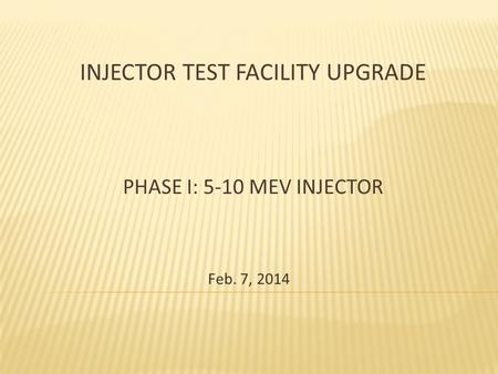 INJECTOR TEST FACILITY UPGRADE PHASE I: 5-10 MEV INJECTOR Feb. 7, 2014.