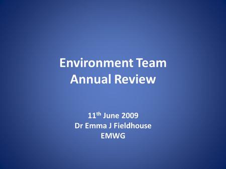 Environment Team Annual Review 11 th June 2009 Dr Emma J Fieldhouse EMWG.