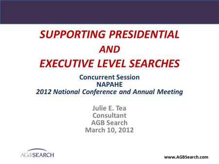 Www.AGBSearch.com SUPPORTING PRESIDENTIAL AND EXECUTIVE LEVEL SEARCHES Concurrent Session NAPAHE 2012 National Conference and Annual Meeting Julie E. Tea.
