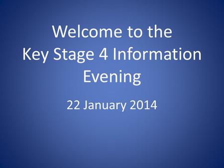 Welcome to the Key Stage 4 Information Evening 22 January 2014.