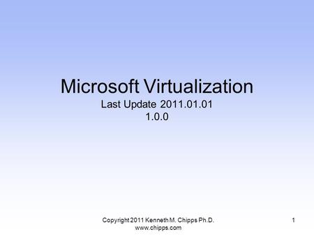 Microsoft Virtualization Last Update 2011.01.01 1.0.0 1Copyright 2011 Kenneth M. Chipps Ph.D. www.chipps.com.