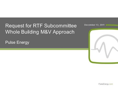 PulseEnergy.com December 13, 2011 Request for RTF Subcommittee Whole Building M&V Approach Pulse Energy.