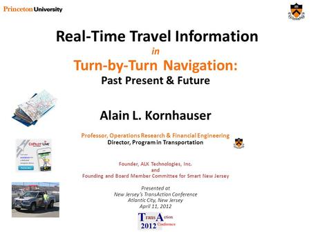 Real-Time Travel Information in Turn-by-Turn Navigation: Past Present & Future Alain L. Kornhauser Professor, Operations Research & Financial Engineering.