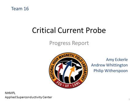 Critical Current Probe Progress Report Amy Eckerle Andrew Whittington Philip Witherspoon Team 16 NHMFL Applied Superconductivity Center 1.