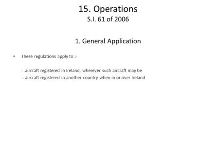 15. Operations S.I. 61 of 2006 1. General Application These regulations apply to :- - aircraft registered in Ireland, wherever such aircraft may be - aircraft.