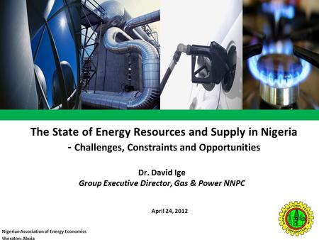 The State of Energy Resources and Supply in Nigeria - Challenges, Constraints and Opportunities April 24, 2012 Dr. David Ige Group Executive Director,