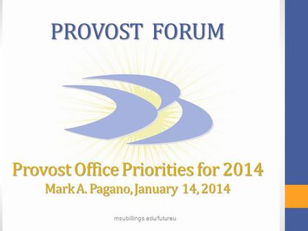 Msubillings.edu/futureu PROVOST FORUM Provost Office Priorities for 2014 Mark A. Pagano, January 14, 2014 msubillings.edu/futureu.