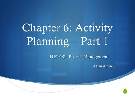  Chapter 6: Activity Planning – Part 1 NET481: Project Management Afnan Albahli.