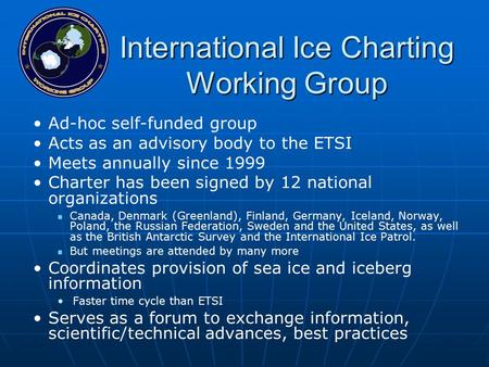 International Ice Charting Working Group Ad-hoc self-funded group Acts as an advisory body to the ETSI Meets annually since 1999 Charter has been signed.