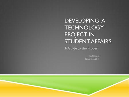 DEVELOPING A TECHNOLOGY PROJECT IN STUDENT AFFAIRS A Guide to the Process Paul Schantz November, 2010.