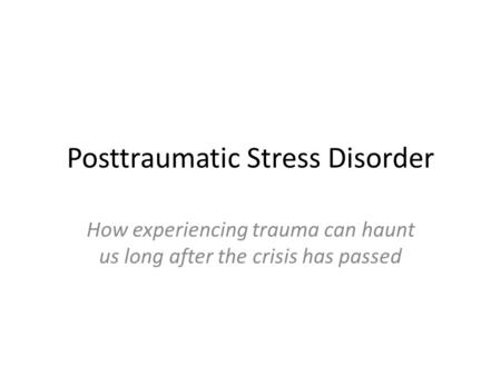 Posttraumatic Stress Disorder How experiencing trauma can haunt us long after the crisis has passed.