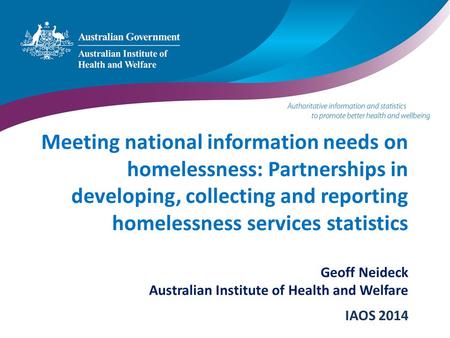 Meeting national information needs on homelessness: Partnerships in developing, collecting and reporting homelessness services statistics Geoff Neideck.