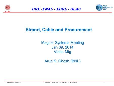LARP MSM 20140109Conductor, Cable and Procurement - A. Ghosh1 Strand, Cable and Procurement BNL -FNAL - LBNL - SLAC Magnet Systems Meeting Jan 09, 2014.
