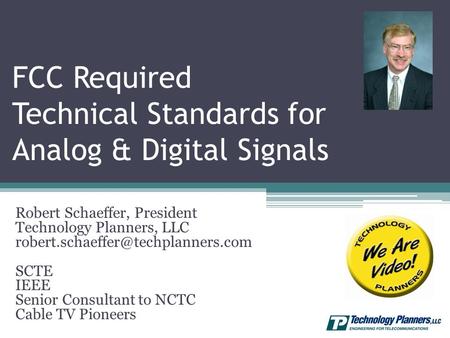 FCC Required Technical Standards for Analog & Digital Signals Robert Schaeffer, President Technology Planners, LLC SCTE.