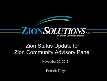 N O L UTI O NS OI ZS LLC An EnergySolutions Company Zion Status Update for Zion Community Advisory Panel November 25, 2013 Patrick Daly.