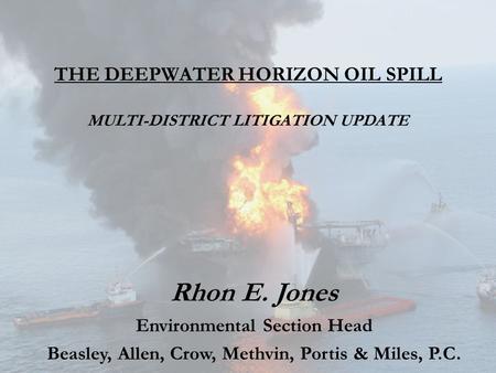 THE DEEPWATER HORIZON OIL SPILL MULTI-DISTRICT LITIGATION UPDATE Rhon E. Jones Environmental Section Head Beasley, Allen, Crow, Methvin, Portis & Miles,