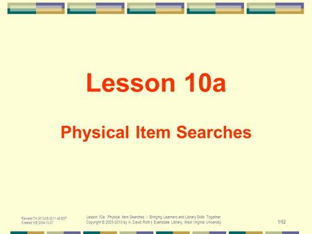 Revised TH 2013-05-30 11:48 EST Created WE 2004-10-27 Lesson 10a. Physical Item Searches / Bringing Learners and Library Skills Together Copyright © 2003-2013.