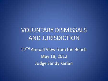VOLUNTARY DISMISSALS AND JURISDICTION 27 TH Annual View from the Bench May 18, 2012 Judge Sandy Karlan.