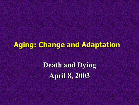 Aging: Change and Adaptation Death and Dying April 8, 2003.