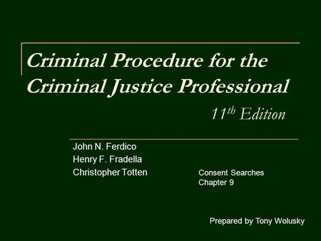 Criminal Procedure for the Criminal Justice Professional 11 th Edition John N. Ferdico Henry F. Fradella Christopher Totten Prepared by Tony Wolusky Consent.