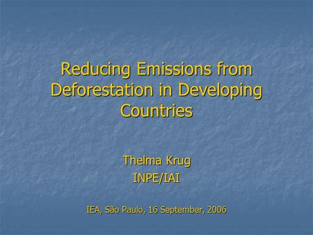 Reducing Emissions from Deforestation in Developing Countries Thelma Krug INPE/IAI IEA, São Paulo, 16 September, 2006.
