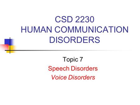 CSD 2230 HUMAN COMMUNICATION DISORDERS Topic 7 Speech Disorders Voice Disorders.
