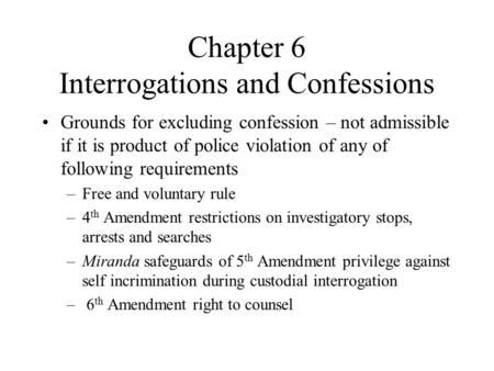 Chapter 6 Interrogations and Confessions Grounds for excluding confession – not admissible if it is product of police violation of any of following requirements.