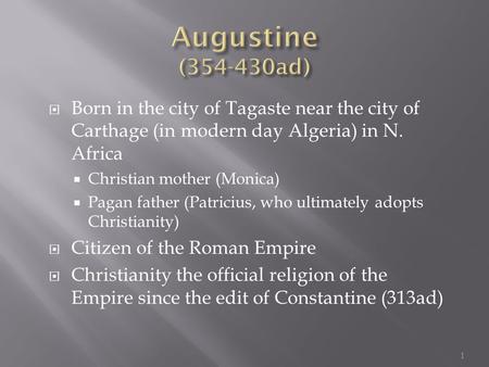  Born in the city of Tagaste near the city of Carthage (in modern day Algeria) in N. Africa  Christian mother (Monica)  Pagan father (Patricius, who.