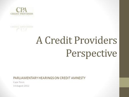 A Credit Providers Perspective PARLIAMENTARY HEARINGS ON CREDIT AMNESTY Cape Town 14 August 2012.