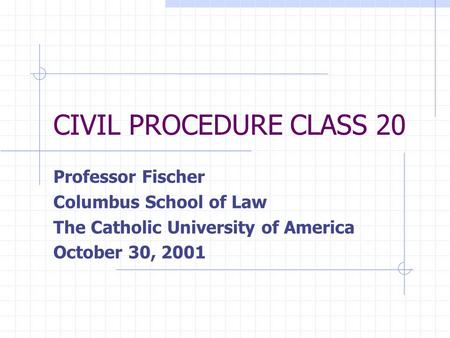 CIVIL PROCEDURE CLASS 20 Professor Fischer Columbus School of Law The Catholic University of America October 30, 2001.