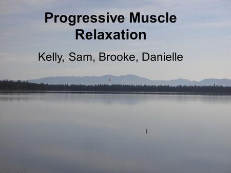 Progressive Muscular Relaxation Kelly, Brooke, Sam, & Danielle Progressive Muscle Relaxation Kelly, Sam, Brooke, Danielle.