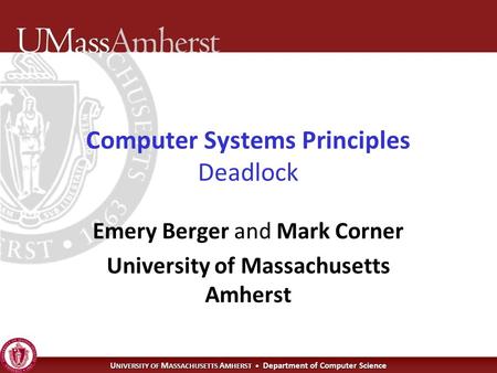 U NIVERSITY OF M ASSACHUSETTS A MHERST Department of Computer Science Computer Systems Principles Deadlock Emery Berger and Mark Corner University of Massachusetts.