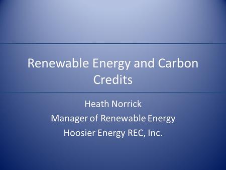 Renewable Energy and Carbon Credits Heath Norrick Manager of Renewable Energy Hoosier Energy REC, Inc.