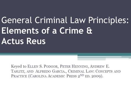 General Criminal Law Principles: Elements of a Crime & Actus Reus Keyed to E LLEN S. P ODGOR, P ETER H ENNING, A NDREW E. T ASLITZ, AND A LFREDO G ARCIA.,