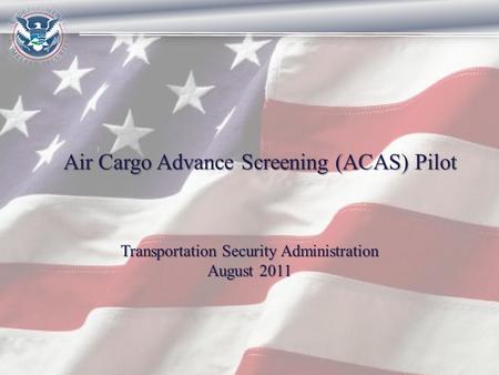Air Cargo Advance Screening (ACAS) Pilot Transportation Security Administration August 2011.