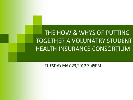 THE HOW & WHYS OF PUTTING TOGETHER A VOLUNATRY STUDENT HEALTH INSURANCE CONSORTIUM TUESDAY MAY 29,2012 3:45PM.