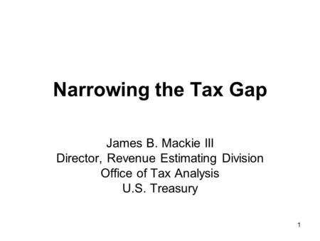 1 Narrowing the Tax Gap James B. Mackie III Director, Revenue Estimating Division Office of Tax Analysis U.S. Treasury.